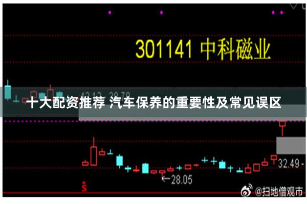 十大配资推荐 汽车保养的重要性及常见误区