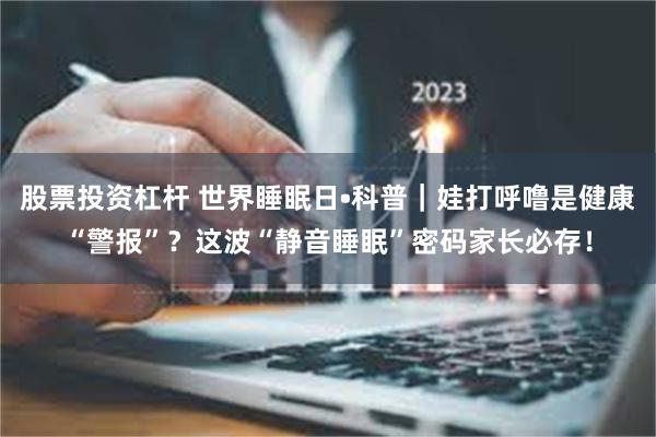 股票投资杠杆 世界睡眠日•科普｜娃打呼噜是健康“警报”？这波“静音睡眠”密码家长必存！