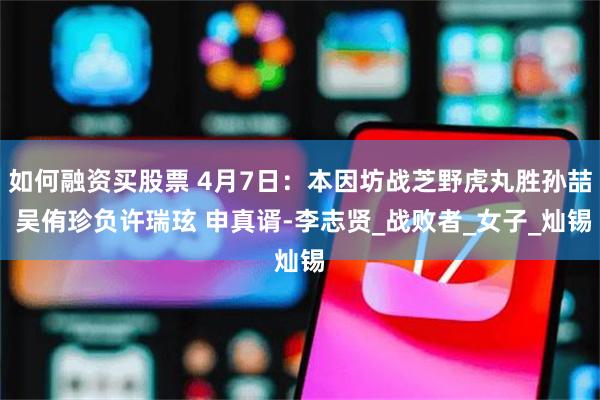 如何融资买股票 4月7日：本因坊战芝野虎丸胜孙喆 吴侑珍负许瑞玹 申真谞-李志贤_战败者_女子_灿锡