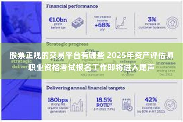 股票正规的交易平台有哪些 2025年资产评估师职业资格考试报名工作即将进入尾声