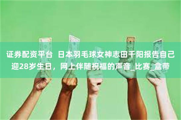 证券配资平台  日本羽毛球女神志田千阳报告自己迎28岁生日，网上伴随祝福的声音_比赛_盒带
