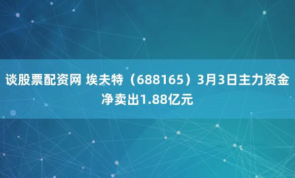 谈股票配资网 埃夫特（688165）3月3日主力资金净卖出1.88亿元
