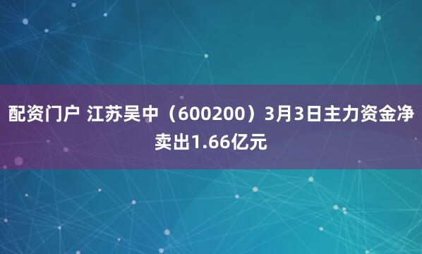 配资门户 江苏吴中（600200）3月3日主力资金净卖出1.66亿元