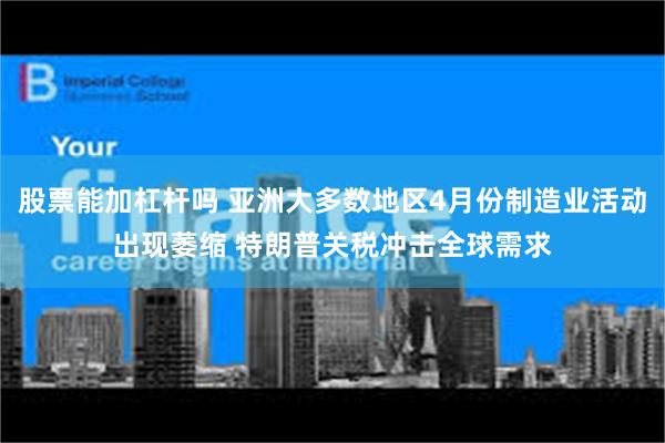 股票能加杠杆吗 亚洲大多数地区4月份制造业活动出现萎缩 特朗普关税冲击全球需求
