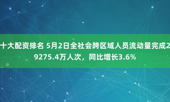 十大配资排名 5月2日全社会跨区域人员流动量完成29275.4万人次，同比增长3.6%