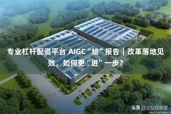 专业杠杆配资平台 AIGC“绘”报告｜改革落地见效，如何更“进”一步？