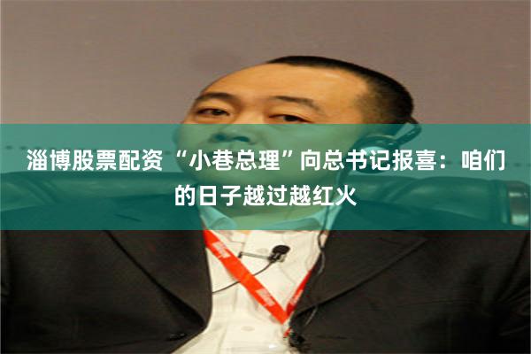 淄博股票配资 “小巷总理”向总书记报喜：咱们的日子越过越红火