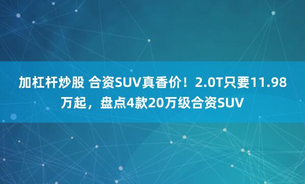 加杠杆炒股 合资SUV真香价！2.0T只要11.98万起，盘点4款20万级合资SUV