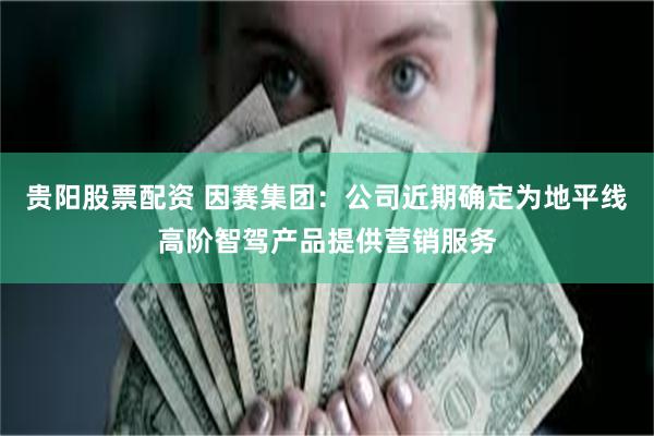 贵阳股票配资 因赛集团：公司近期确定为地平线高阶智驾产品提供营销服务