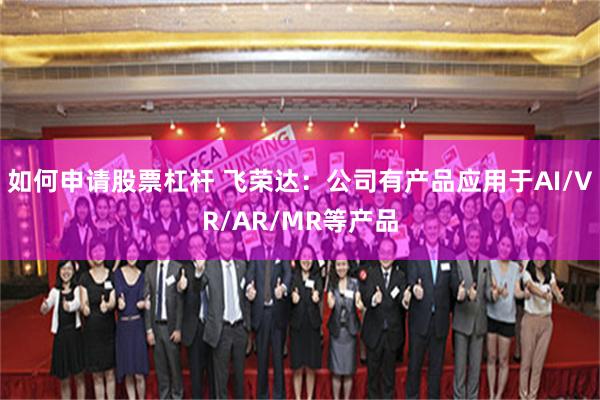 如何申请股票杠杆 飞荣达：公司有产品应用于AI/VR/AR/MR等产品