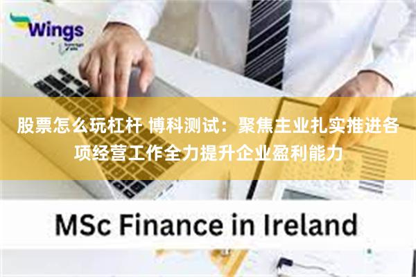 股票怎么玩杠杆 博科测试：聚焦主业扎实推进各项经营工作全力提升企业盈利能力
