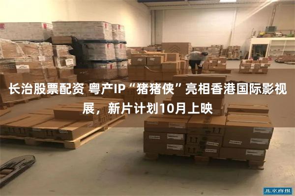长治股票配资 粤产IP“猪猪侠”亮相香港国际影视展，新片计划10月上映