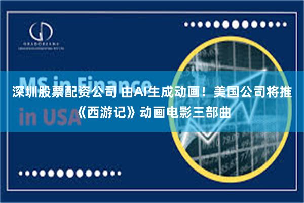 深圳股票配资公司 由AI生成动画！美国公司将推《西游记》动画电影三部曲