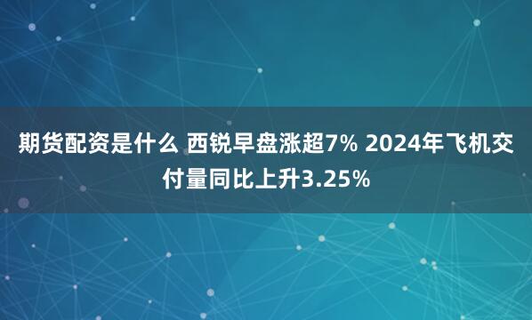 期货配资是什么 西锐早盘涨超7% 2024年飞机交付量同比上升3.25%