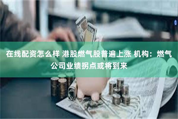 在线配资怎么样 港股燃气股普遍上涨 机构：燃气公司业绩拐点或将到来