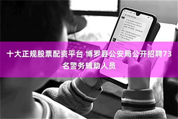 十大正规股票配资平台 博罗县公安局公开招聘73名警务辅助人员