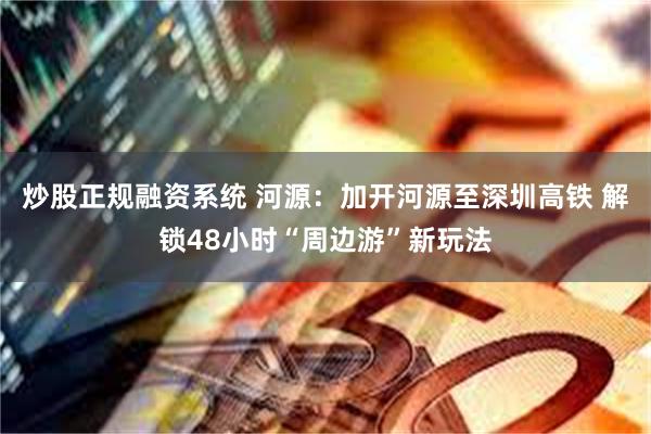 炒股正规融资系统 河源：加开河源至深圳高铁 解锁48小时“周边游”新玩法