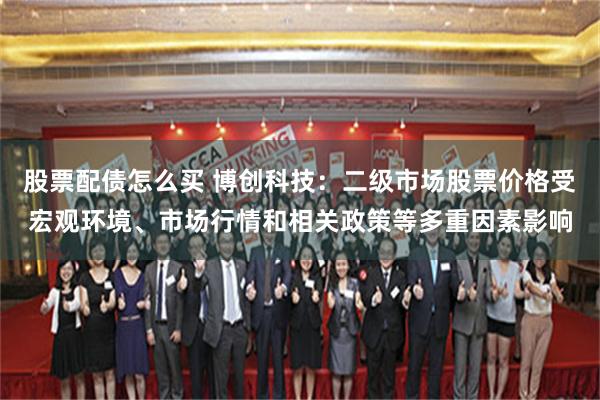 股票配债怎么买 博创科技：二级市场股票价格受宏观环境、市场行情和相关政策等多重因素影响