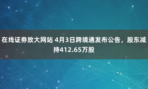 在线证劵放大网站 4月3日跨境通发布公告，股东减持412.65万股