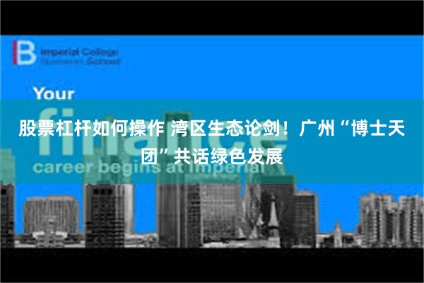 股票杠杆如何操作 湾区生态论剑！广州“博士天团”共话绿色发展