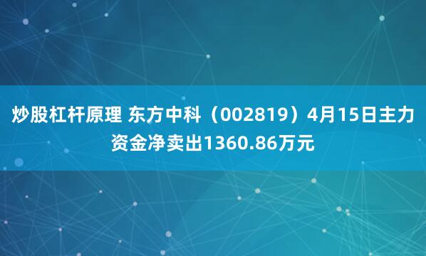 炒股杠杆原理 东方中科（002819）4月15日主力资金净卖出1360.86万元