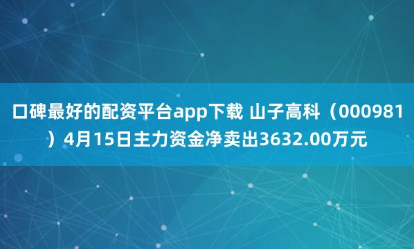 口碑最好的配资平台app下载 山子高科（000981）4月15日主力资金净卖出3632.00万元