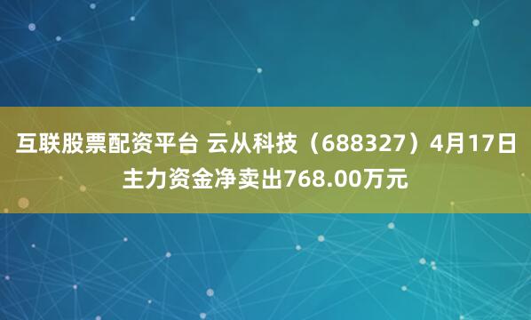 互联股票配资平台 云从科技（688327）4月17日主力资金净卖出768.00万元