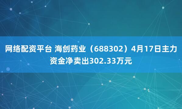 网络配资平台 海创药业（688302）4月17日主力资金净卖出302.33万元