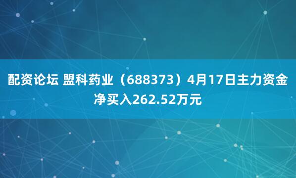 配资论坛 盟科药业（688373）4月17日主力资金净买入262.52万元
