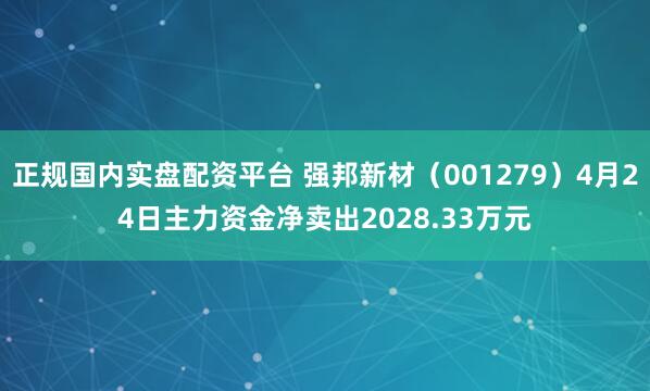 正规国内实盘配资平台 强邦新材（001279）4月24日主力资金净卖出2028.33万元