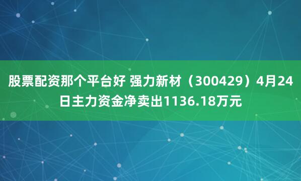 股票配资那个平台好 强力新材（300429）4月24日主力资金净卖出1136.18万元