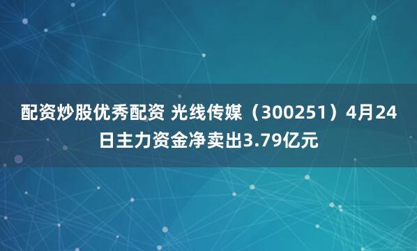 配资炒股优秀配资 光线传媒（300251）4月24日主力资金净卖出3.79亿元