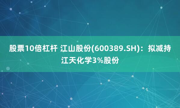 股票10倍杠杆 江山股份(600389.SH)：拟减持江天化学3%股份
