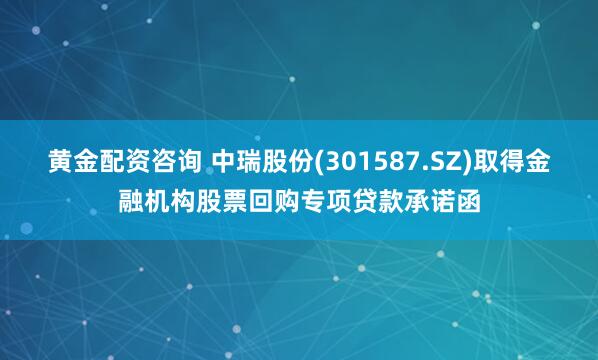 黄金配资咨询 中瑞股份(301587.SZ)取得金融机构股票回购专项贷款承诺函