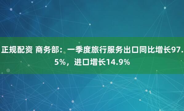 正规配资 商务部：一季度旅行服务出口同比增长97.5%，进口增长14.9%