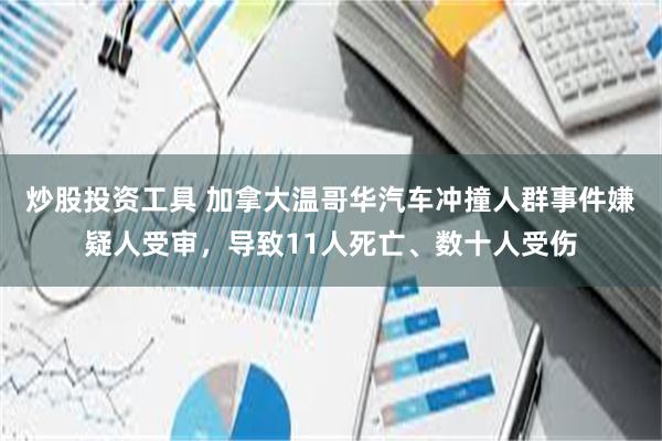 炒股投资工具 加拿大温哥华汽车冲撞人群事件嫌疑人受审，导致11人死亡、数十人受伤