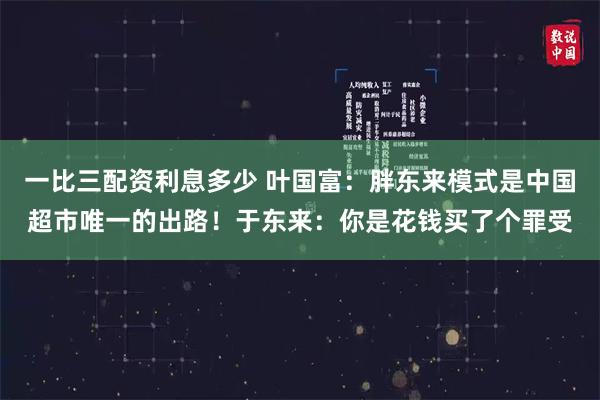 一比三配资利息多少 叶国富：胖东来模式是中国超市唯一的出路！于东来：你是花钱买了个罪受