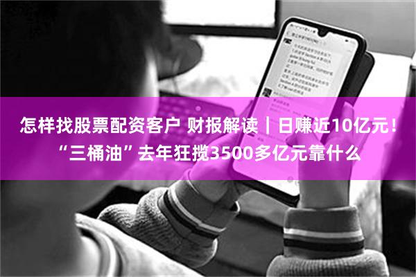 怎样找股票配资客户 财报解读｜日赚近10亿元！“三桶油”去年狂揽3500多亿元靠什么