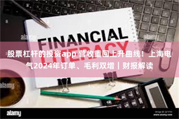 股票杠杆的投资app 营收重回上升曲线！上海电气2024年订单、毛利双增｜财报解读