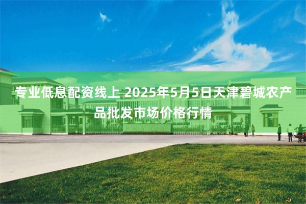 专业低息配资线上 2025年5月5日天津碧城农产品批发市场价格行情