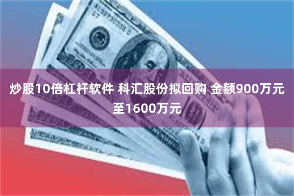 炒股10倍杠杆软件 科汇股份拟回购 金额900万元至1600万元