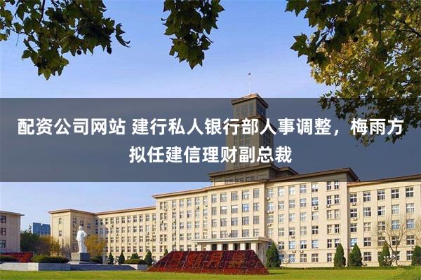 配资公司网站 建行私人银行部人事调整，梅雨方拟任建信理财副总裁
