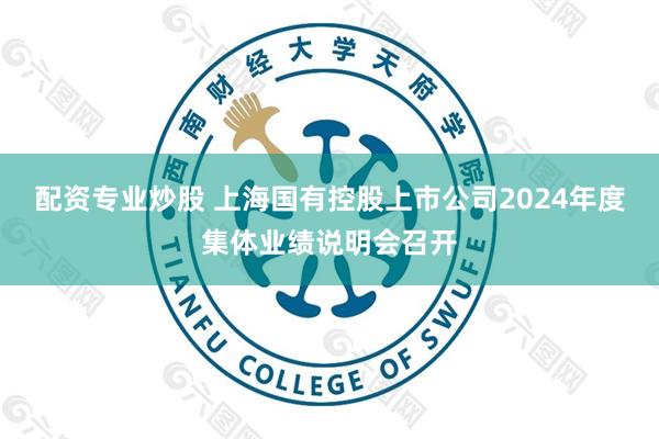 配资专业炒股 上海国有控股上市公司2024年度集体业绩说明会召开