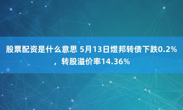 股票配资是什么意思 5月13日煜邦转债下跌0.2%，转股溢价率14.36%