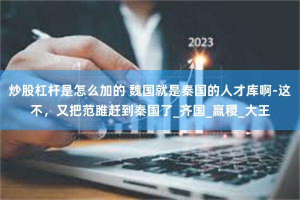 炒股杠杆是怎么加的 魏国就是秦国的人才库啊-这不，又把范雎赶到秦国了_齐国_嬴稷_大王