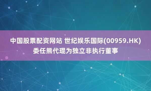 中国股票配资网站 世纪娱乐国际(00959.HK)委任熊代琨为独立非执行董事