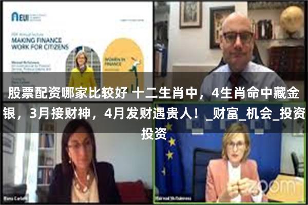 股票配资哪家比较好 十二生肖中，4生肖命中藏金银，3月接财神，4月发财遇贵人！_财富_机会_投资