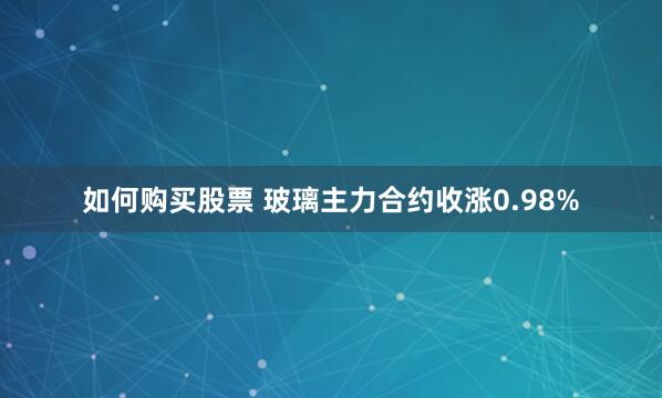 如何购买股票 玻璃主力合约收涨0.98%
