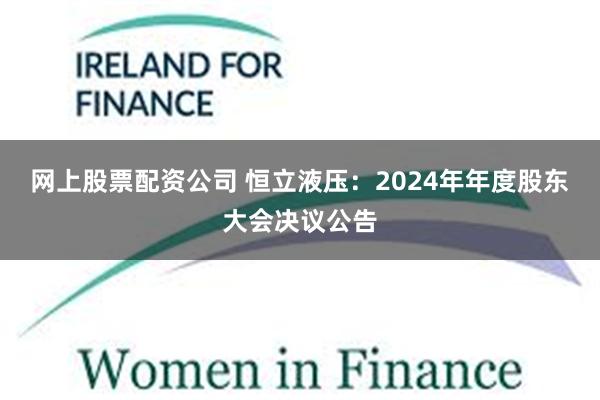网上股票配资公司 恒立液压：2024年年度股东大会决议公告