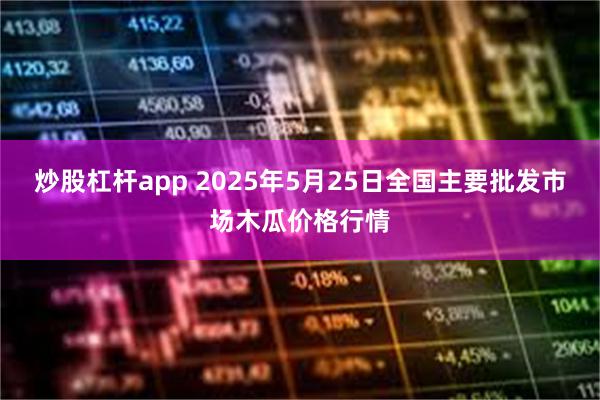 炒股杠杆app 2025年5月25日全国主要批发市场木瓜价格行情